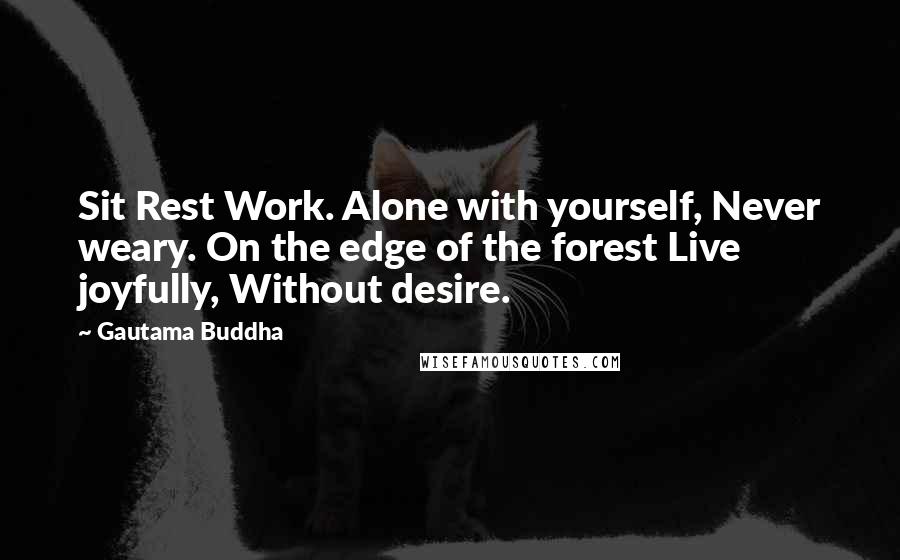 Gautama Buddha Quotes: Sit Rest Work. Alone with yourself, Never weary. On the edge of the forest Live joyfully, Without desire.