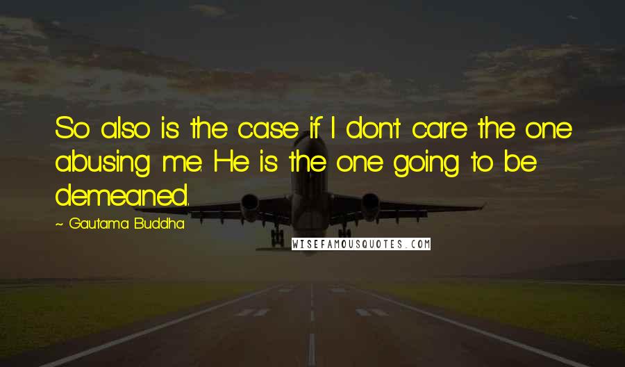 Gautama Buddha Quotes: So also is the case if I don't care the one abusing me. He is the one going to be demeaned.