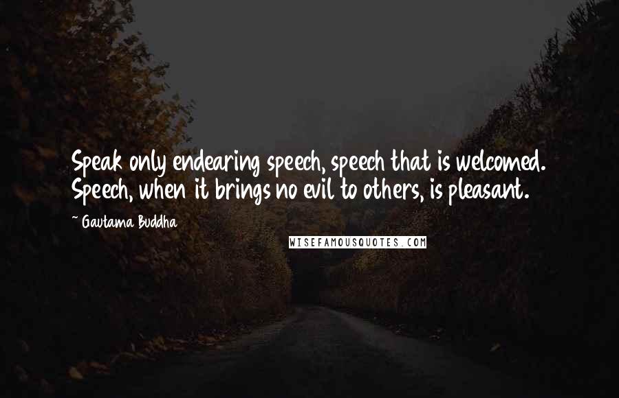 Gautama Buddha Quotes: Speak only endearing speech, speech that is welcomed. Speech, when it brings no evil to others, is pleasant.