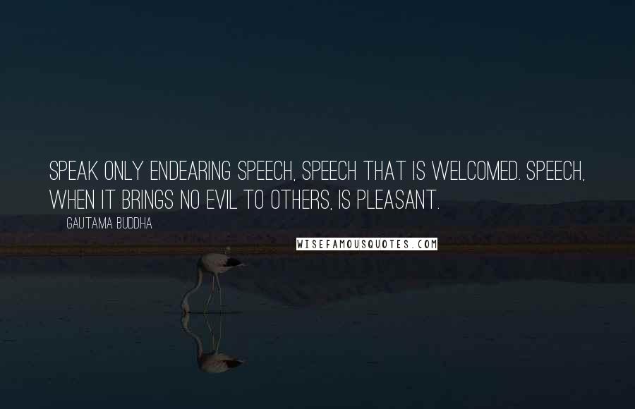 Gautama Buddha Quotes: Speak only endearing speech, speech that is welcomed. Speech, when it brings no evil to others, is pleasant.