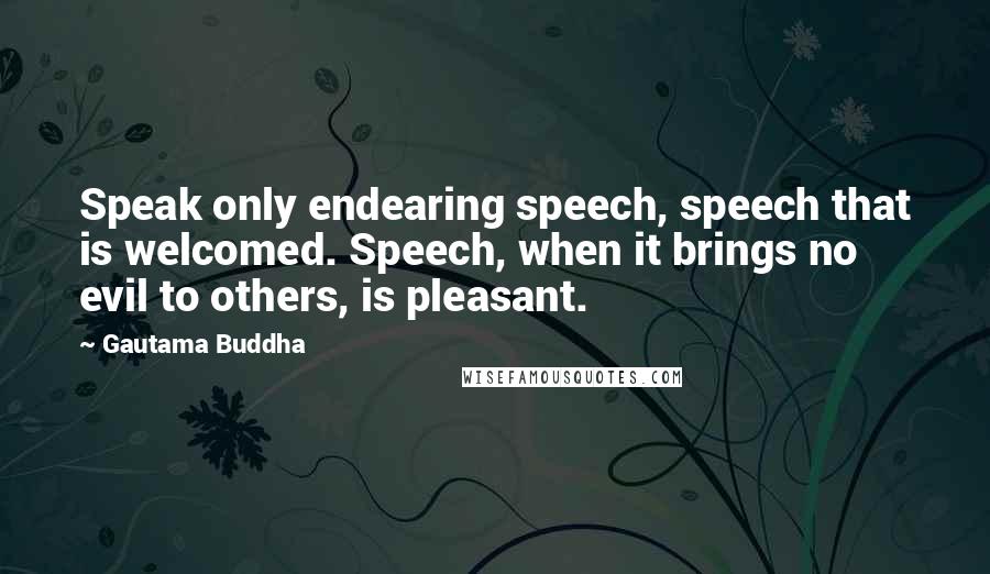 Gautama Buddha Quotes: Speak only endearing speech, speech that is welcomed. Speech, when it brings no evil to others, is pleasant.