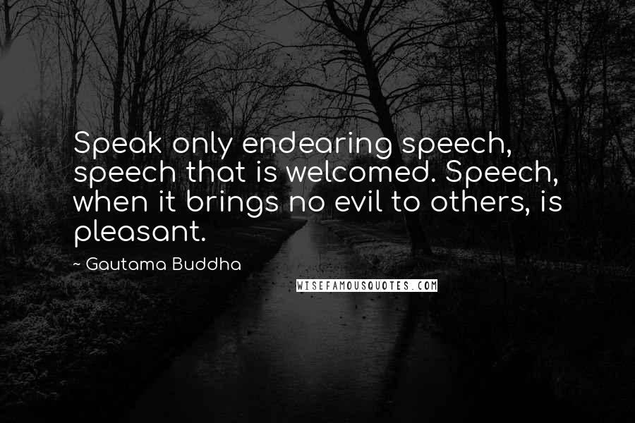 Gautama Buddha Quotes: Speak only endearing speech, speech that is welcomed. Speech, when it brings no evil to others, is pleasant.