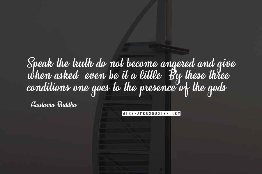 Gautama Buddha Quotes: Speak the truth do not become angered and give when asked, even be it a little. By these three conditions one goes to the presence of the gods.