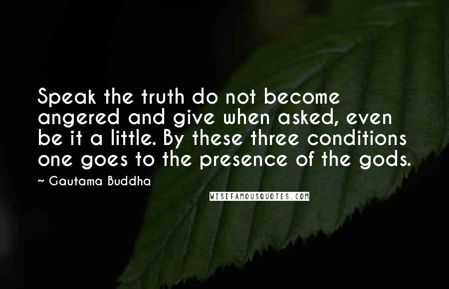 Gautama Buddha Quotes: Speak the truth do not become angered and give when asked, even be it a little. By these three conditions one goes to the presence of the gods.