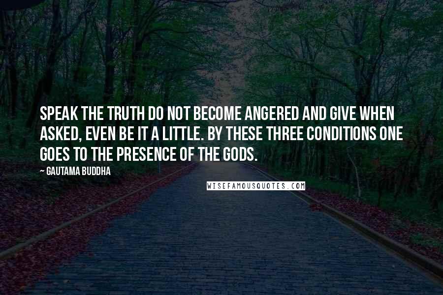 Gautama Buddha Quotes: Speak the truth do not become angered and give when asked, even be it a little. By these three conditions one goes to the presence of the gods.