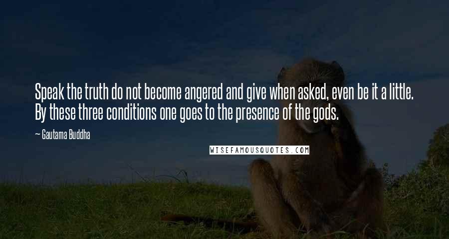 Gautama Buddha Quotes: Speak the truth do not become angered and give when asked, even be it a little. By these three conditions one goes to the presence of the gods.