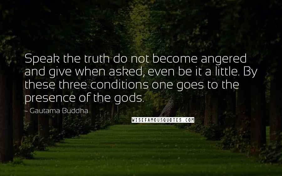 Gautama Buddha Quotes: Speak the truth do not become angered and give when asked, even be it a little. By these three conditions one goes to the presence of the gods.