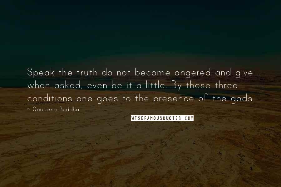 Gautama Buddha Quotes: Speak the truth do not become angered and give when asked, even be it a little. By these three conditions one goes to the presence of the gods.