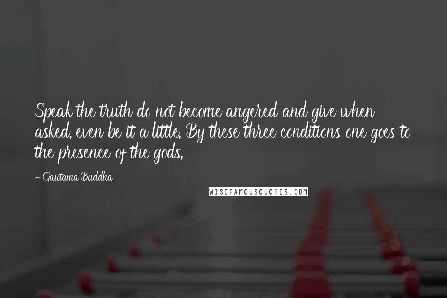 Gautama Buddha Quotes: Speak the truth do not become angered and give when asked, even be it a little. By these three conditions one goes to the presence of the gods.