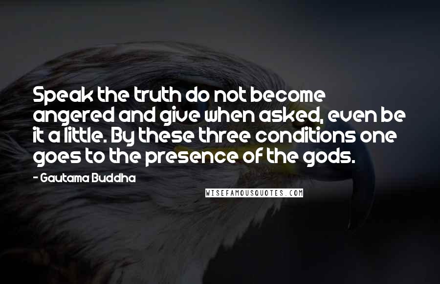 Gautama Buddha Quotes: Speak the truth do not become angered and give when asked, even be it a little. By these three conditions one goes to the presence of the gods.