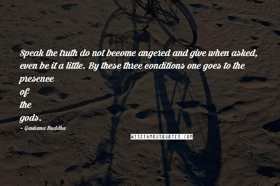 Gautama Buddha Quotes: Speak the truth do not become angered and give when asked, even be it a little. By these three conditions one goes to the presence of the gods.