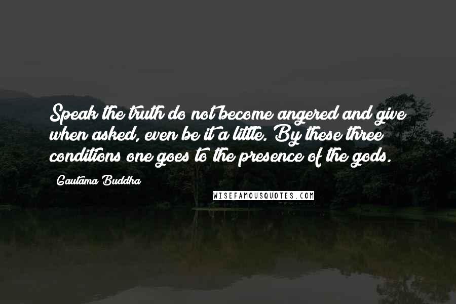 Gautama Buddha Quotes: Speak the truth do not become angered and give when asked, even be it a little. By these three conditions one goes to the presence of the gods.