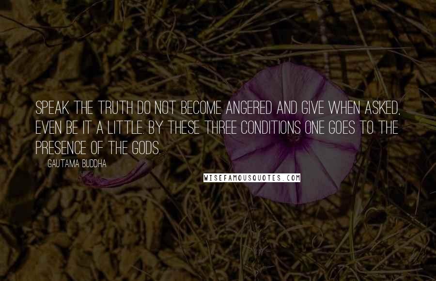 Gautama Buddha Quotes: Speak the truth do not become angered and give when asked, even be it a little. By these three conditions one goes to the presence of the gods.