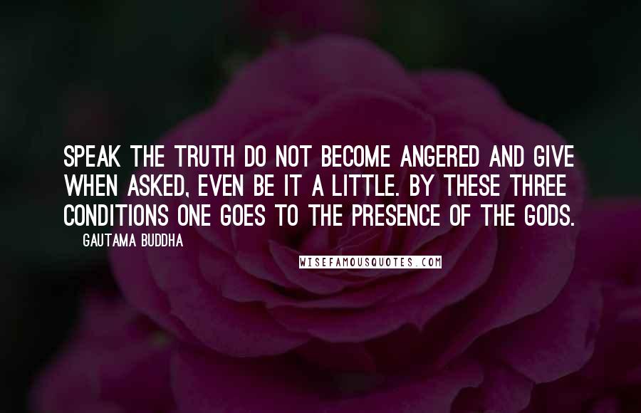 Gautama Buddha Quotes: Speak the truth do not become angered and give when asked, even be it a little. By these three conditions one goes to the presence of the gods.