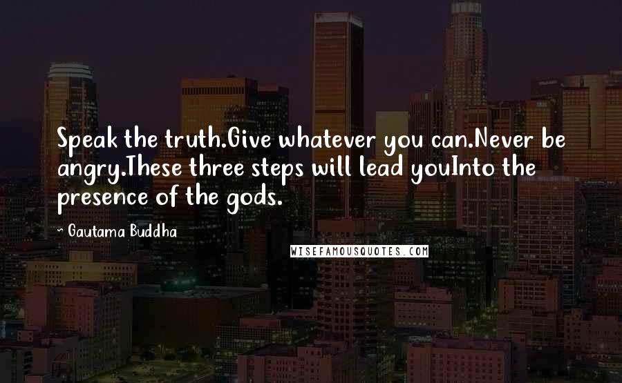 Gautama Buddha Quotes: Speak the truth.Give whatever you can.Never be angry.These three steps will lead youInto the presence of the gods.