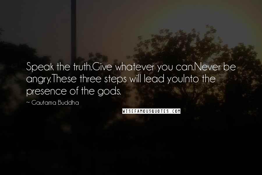 Gautama Buddha Quotes: Speak the truth.Give whatever you can.Never be angry.These three steps will lead youInto the presence of the gods.