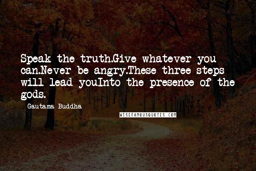 Gautama Buddha Quotes: Speak the truth.Give whatever you can.Never be angry.These three steps will lead youInto the presence of the gods.