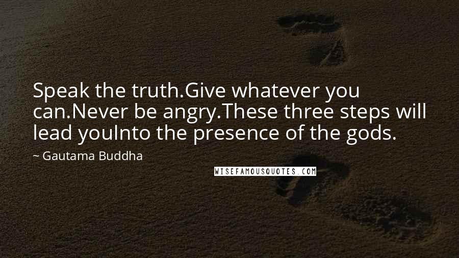 Gautama Buddha Quotes: Speak the truth.Give whatever you can.Never be angry.These three steps will lead youInto the presence of the gods.