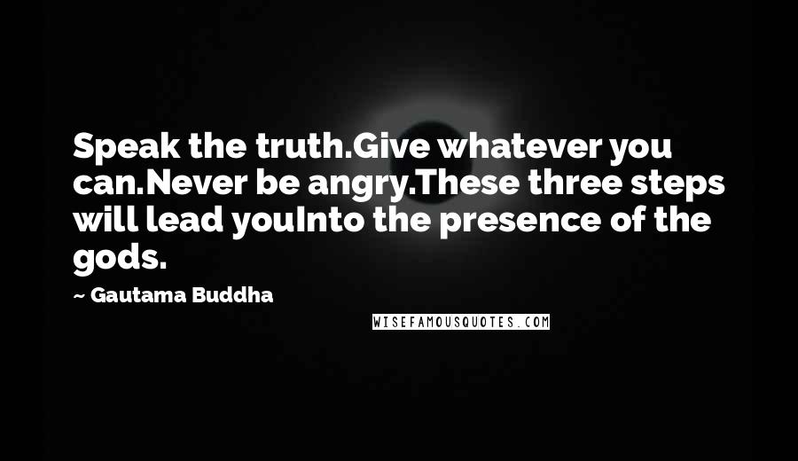 Gautama Buddha Quotes: Speak the truth.Give whatever you can.Never be angry.These three steps will lead youInto the presence of the gods.