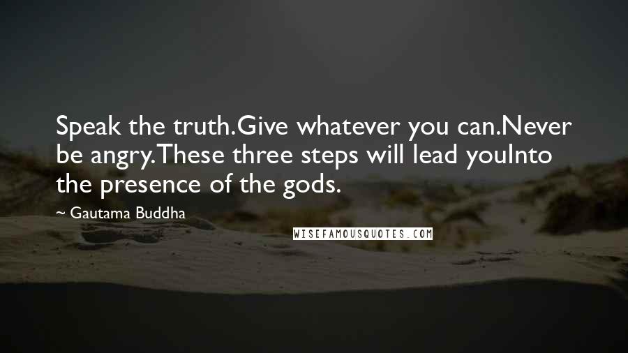 Gautama Buddha Quotes: Speak the truth.Give whatever you can.Never be angry.These three steps will lead youInto the presence of the gods.