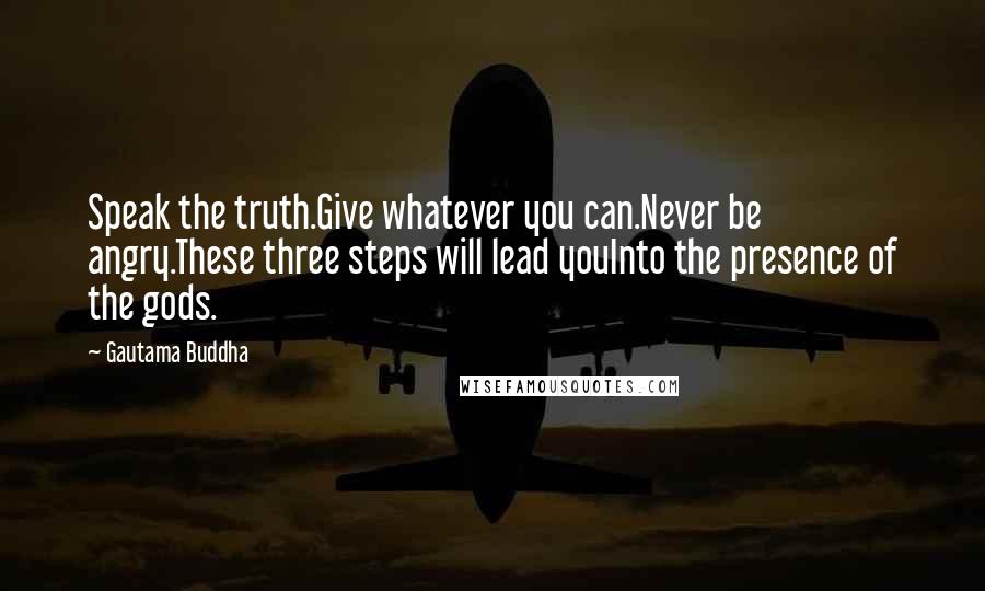 Gautama Buddha Quotes: Speak the truth.Give whatever you can.Never be angry.These three steps will lead youInto the presence of the gods.