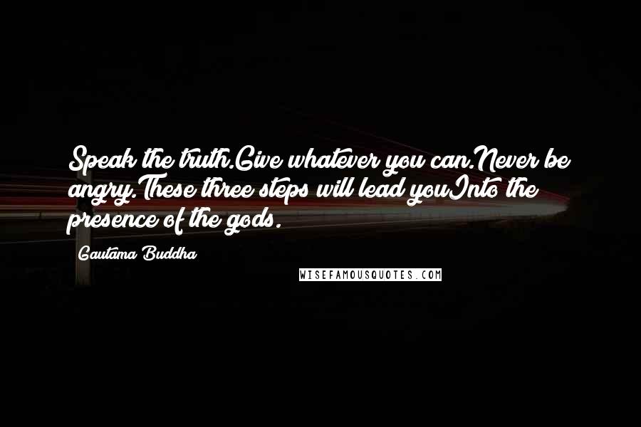 Gautama Buddha Quotes: Speak the truth.Give whatever you can.Never be angry.These three steps will lead youInto the presence of the gods.