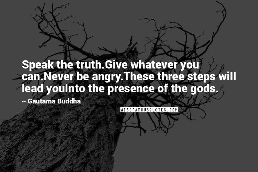 Gautama Buddha Quotes: Speak the truth.Give whatever you can.Never be angry.These three steps will lead youInto the presence of the gods.
