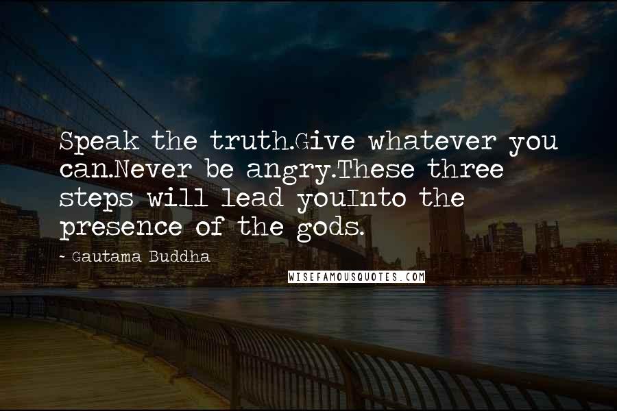 Gautama Buddha Quotes: Speak the truth.Give whatever you can.Never be angry.These three steps will lead youInto the presence of the gods.