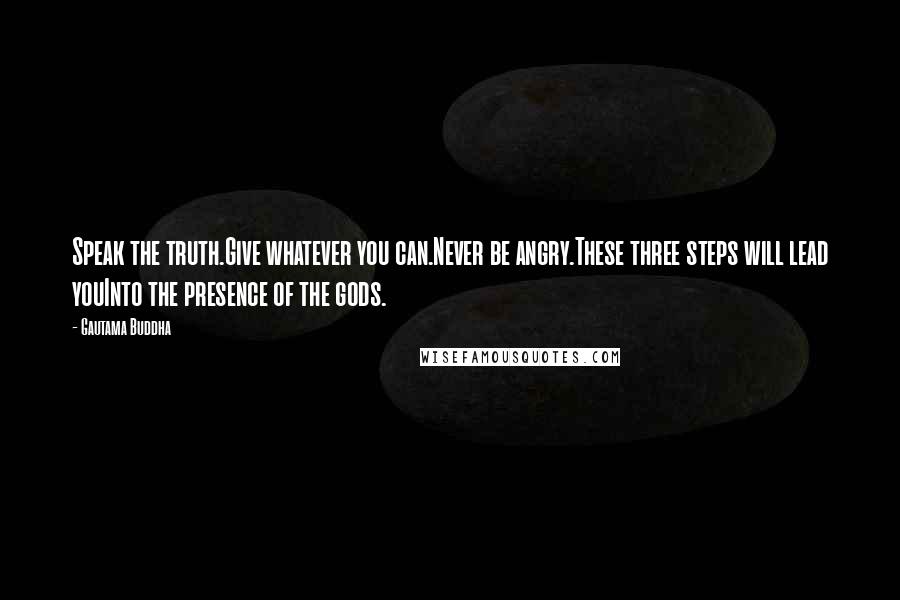 Gautama Buddha Quotes: Speak the truth.Give whatever you can.Never be angry.These three steps will lead youInto the presence of the gods.