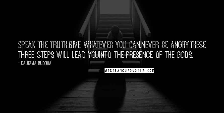 Gautama Buddha Quotes: Speak the truth.Give whatever you can.Never be angry.These three steps will lead youInto the presence of the gods.