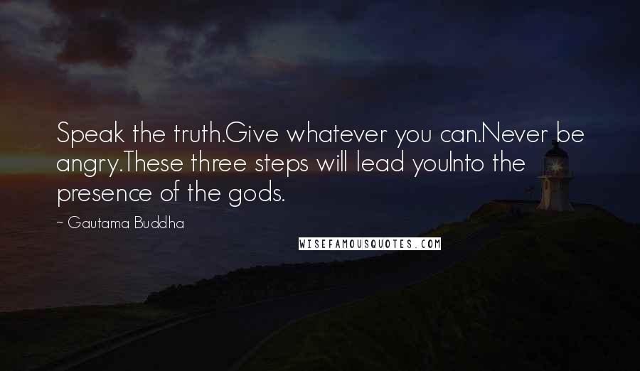 Gautama Buddha Quotes: Speak the truth.Give whatever you can.Never be angry.These three steps will lead youInto the presence of the gods.