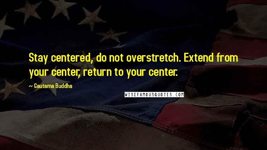 Gautama Buddha Quotes: Stay centered, do not overstretch. Extend from your center, return to your center.
