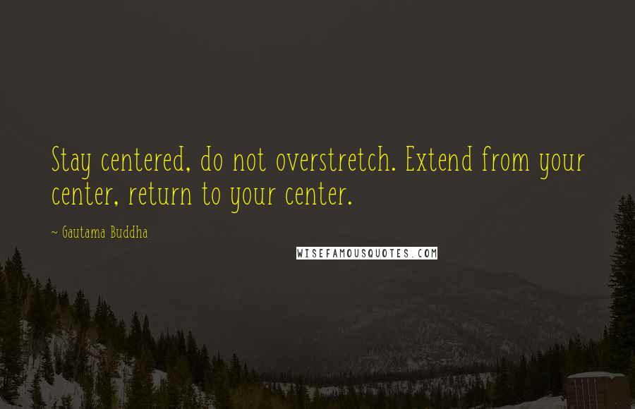 Gautama Buddha Quotes: Stay centered, do not overstretch. Extend from your center, return to your center.