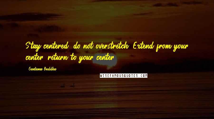 Gautama Buddha Quotes: Stay centered, do not overstretch. Extend from your center, return to your center.