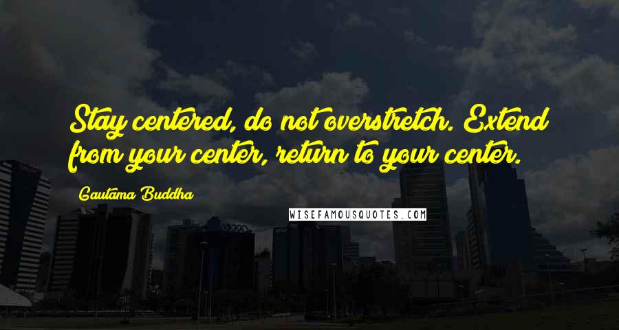 Gautama Buddha Quotes: Stay centered, do not overstretch. Extend from your center, return to your center.