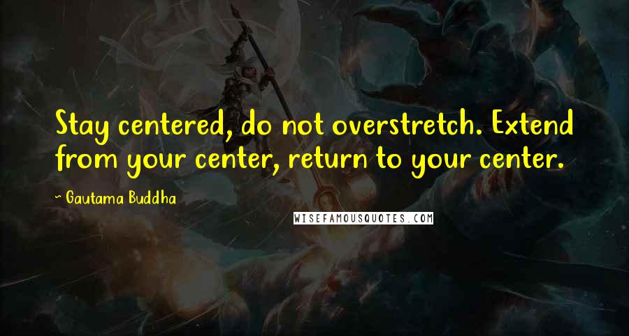 Gautama Buddha Quotes: Stay centered, do not overstretch. Extend from your center, return to your center.