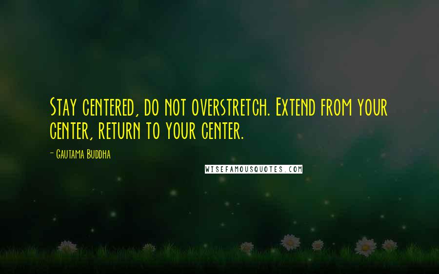 Gautama Buddha Quotes: Stay centered, do not overstretch. Extend from your center, return to your center.