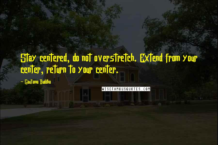 Gautama Buddha Quotes: Stay centered, do not overstretch. Extend from your center, return to your center.