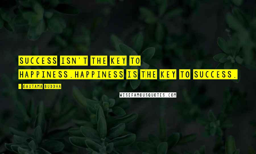Gautama Buddha Quotes: Success isn't the key to happiness.Happiness is the key to success.