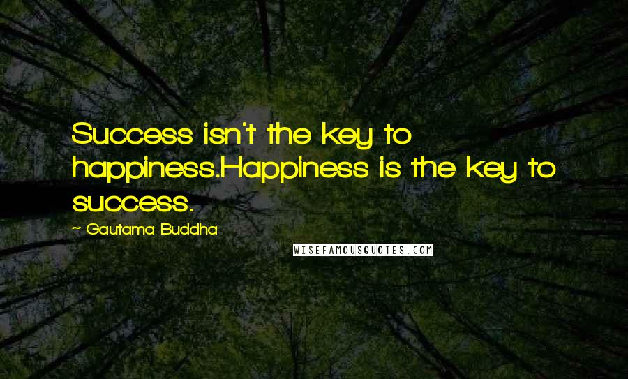 Gautama Buddha Quotes: Success isn't the key to happiness.Happiness is the key to success.