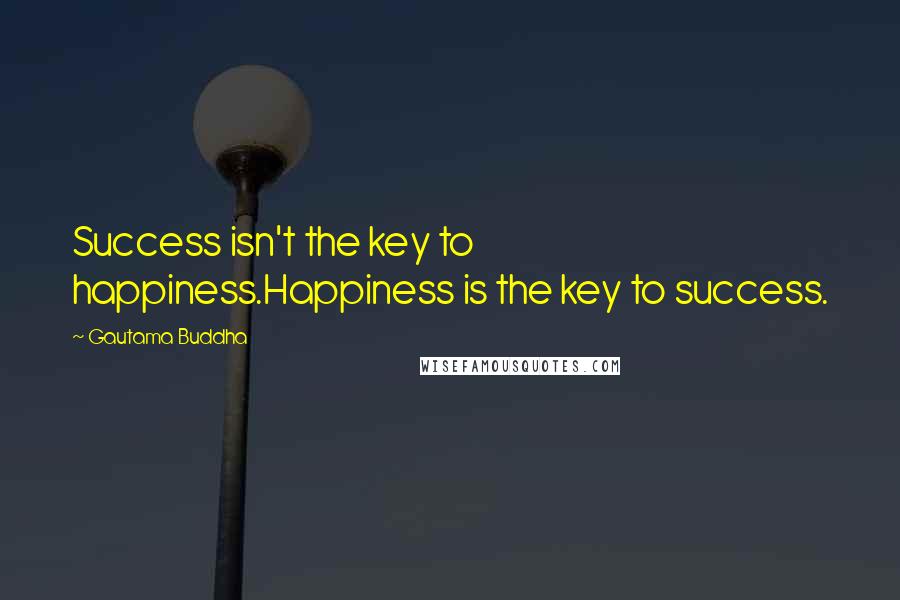 Gautama Buddha Quotes: Success isn't the key to happiness.Happiness is the key to success.