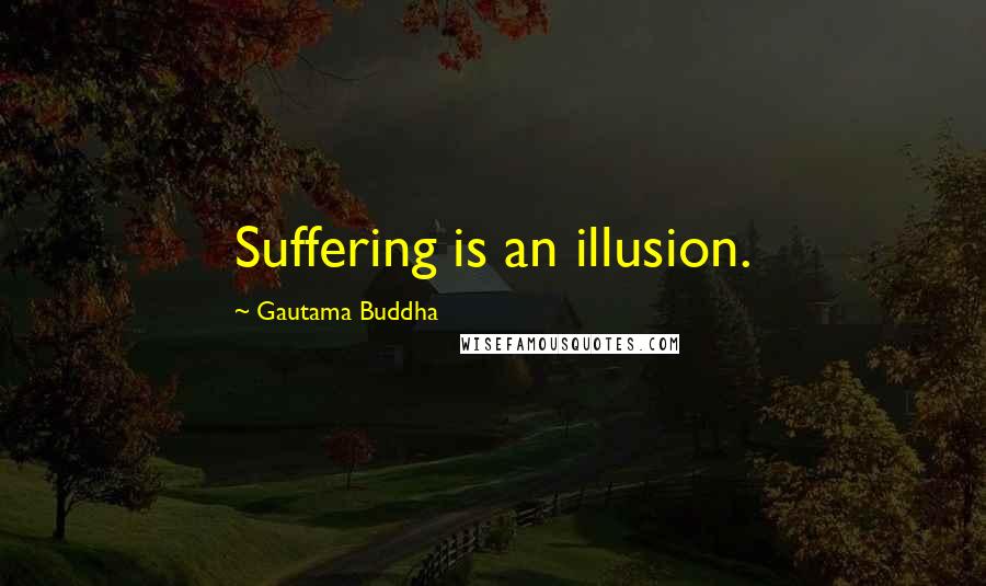 Gautama Buddha Quotes: Suffering is an illusion.