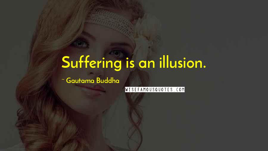 Gautama Buddha Quotes: Suffering is an illusion.