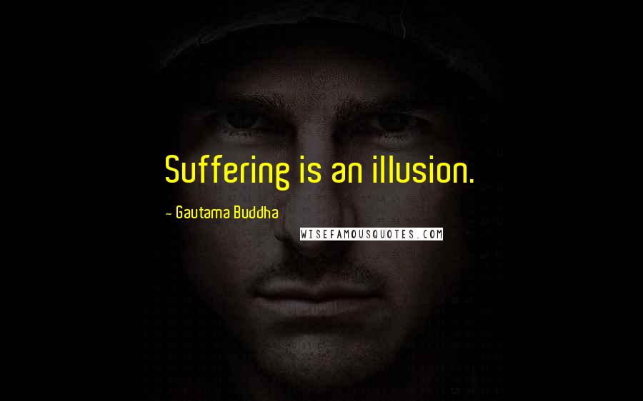 Gautama Buddha Quotes: Suffering is an illusion.