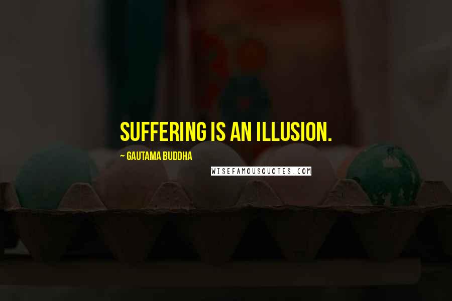 Gautama Buddha Quotes: Suffering is an illusion.