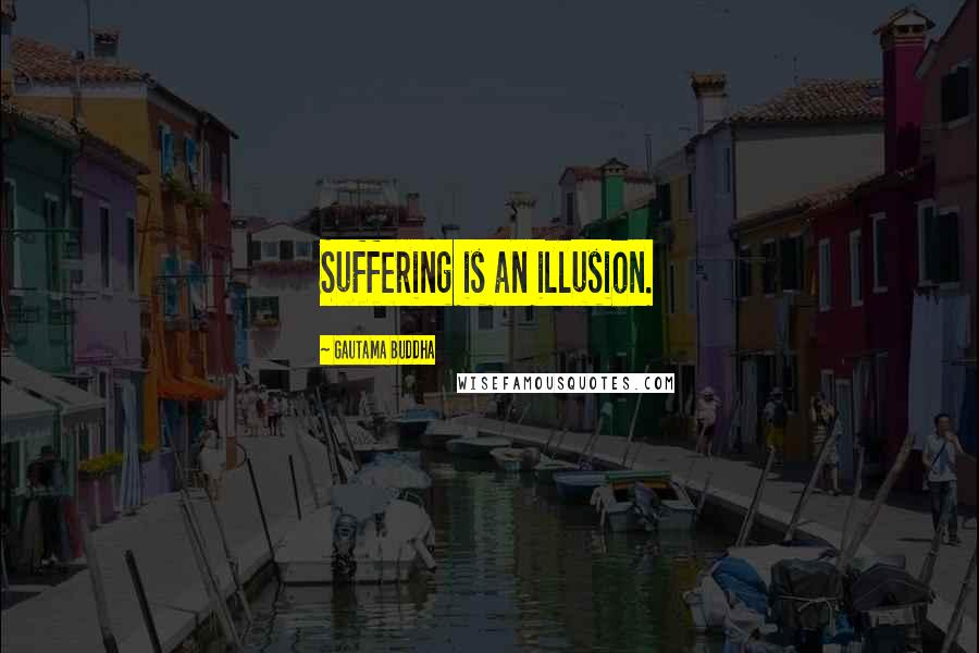 Gautama Buddha Quotes: Suffering is an illusion.