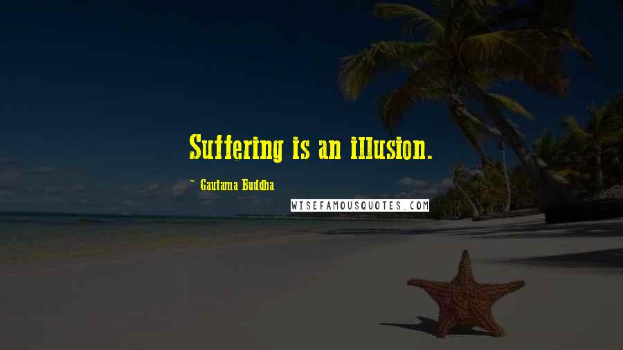 Gautama Buddha Quotes: Suffering is an illusion.