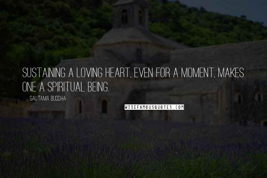 Gautama Buddha Quotes: Sustaining a loving heart, even for a moment, makes one a spiritual being.