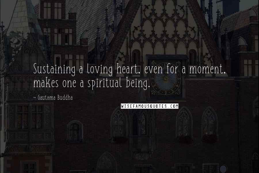 Gautama Buddha Quotes: Sustaining a loving heart, even for a moment, makes one a spiritual being.