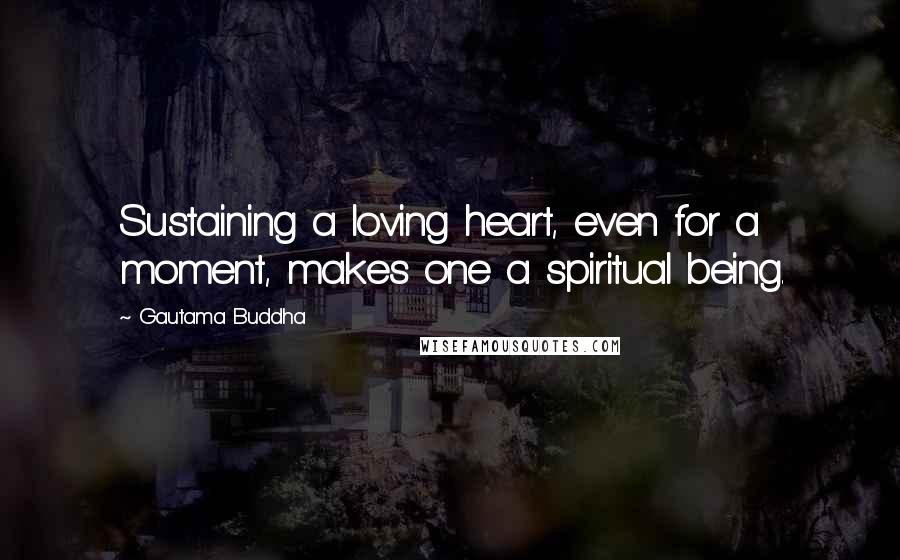 Gautama Buddha Quotes: Sustaining a loving heart, even for a moment, makes one a spiritual being.